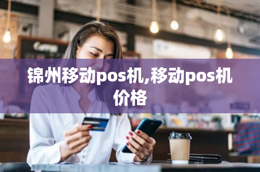 锦州移动pos机,移动pos机价格