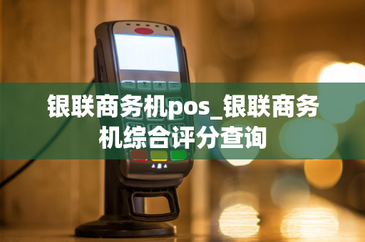 银联商务机pos_银联商务机综合评分查询