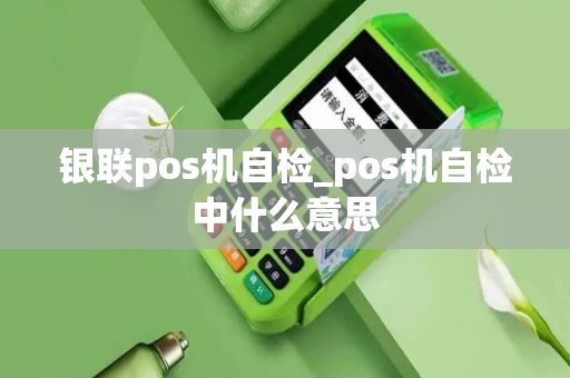 银联pos机自检_pos机自检中什么意思