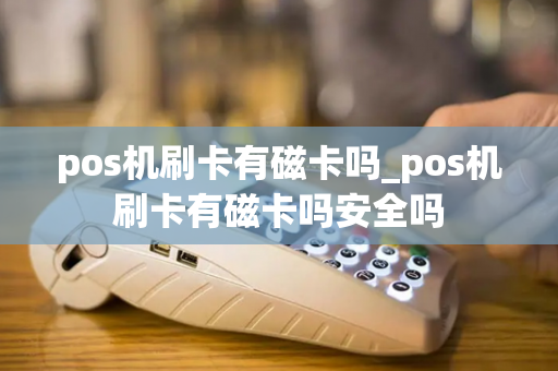 pos机刷卡有磁卡吗_pos机刷卡有磁卡吗安全吗