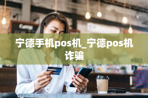 宁德手机pos机_宁德pos机诈骗