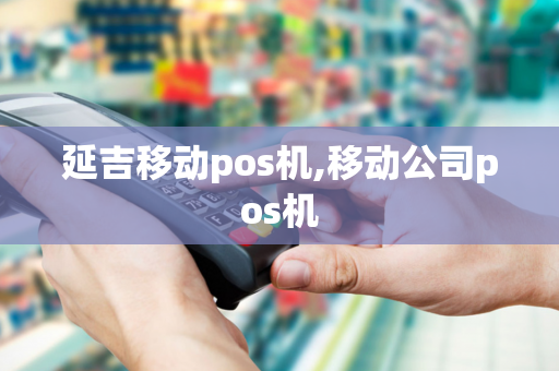 延吉移动pos机,移动公司pos机