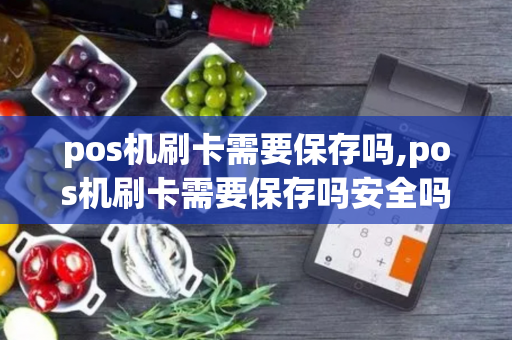 pos机刷卡需要保存吗,pos机刷卡需要保存吗安全吗