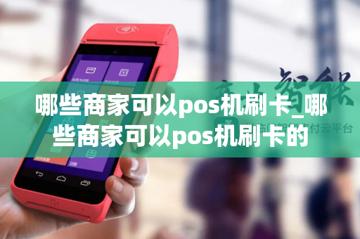 哪些商家可以pos机刷卡_哪些商家可以pos机刷卡的