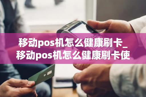 移动pos机怎么健康刷卡_移动pos机怎么健康刷卡使用