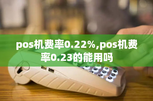 pos机费率0.22%,pos机费率0.23的能用吗