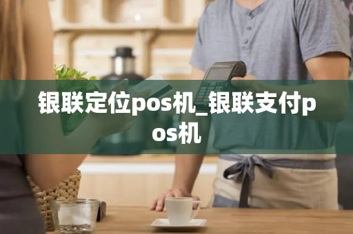 银联定位pos机_银联支付pos机