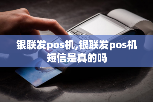 银联发pos机,银联发pos机短信是真的吗