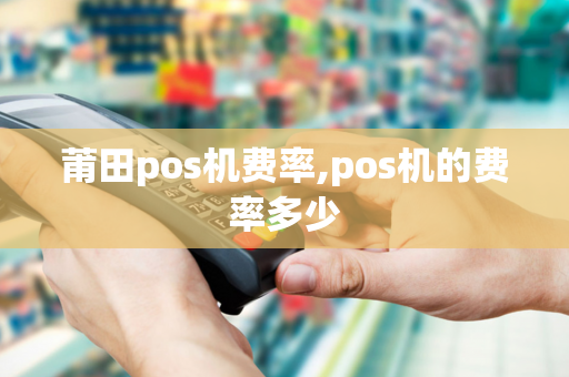 莆田pos机费率,pos机的费率多少