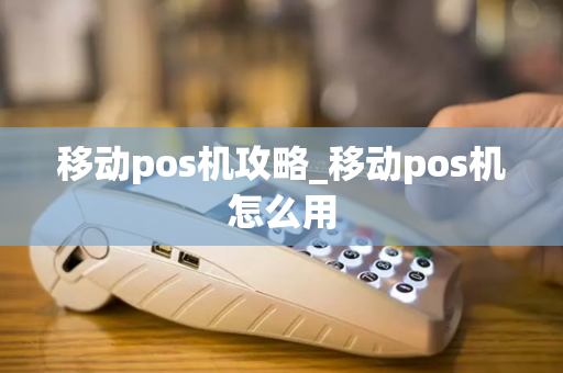 移动pos机攻略_移动pos机怎么用