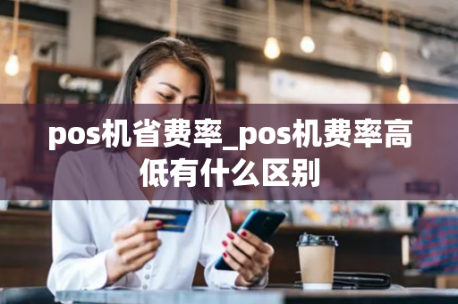 pos机省费率_pos机费率高低有什么区别