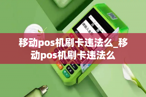 移动pos机刷卡违法么_移动pos机刷卡违法么