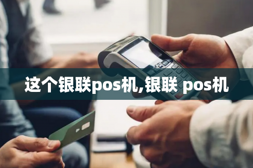 这个银联pos机,银联 pos机