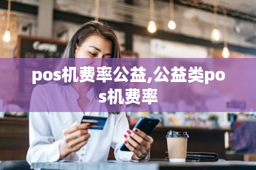 pos机费率公益,公益类pos机费率