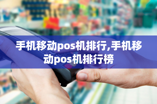 手机移动pos机排行,手机移动pos机排行榜