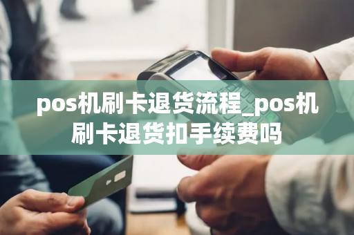 pos机刷卡退货流程_pos机刷卡退货扣手续费吗