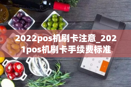 2022pos机刷卡注意_2021pos机刷卡手续费标准