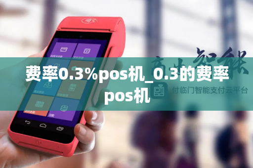 费率0.3%pos机_0.3的费率pos机