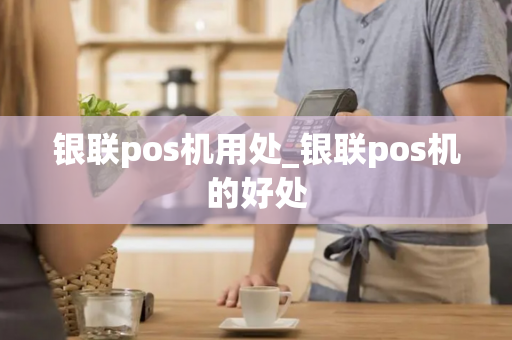 银联pos机用处_银联pos机的好处