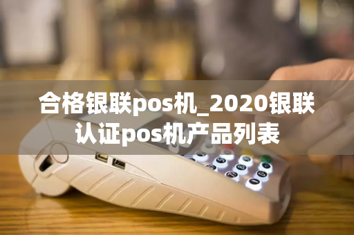 合格银联pos机_2020银联认证pos机产品列表