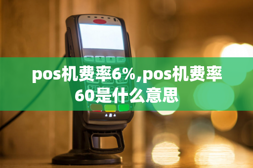 pos机费率6%,pos机费率60是什么意思