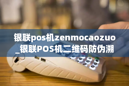 银联pos机zenmocaozuo_银联POS机二维码防伪溯源系统