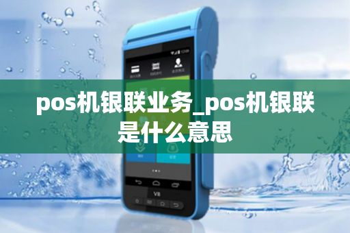 pos机银联业务_pos机银联是什么意思