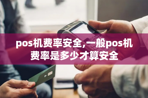 pos机费率安全,一般pos机费率是多少才算安全