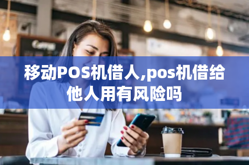 移动POS机借人,pos机借给他人用有风险吗