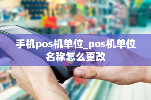 手机pos机单位_pos机单位名称怎么更改