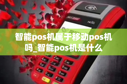 智能pos机属于移动pos机吗_智能pos机是什么