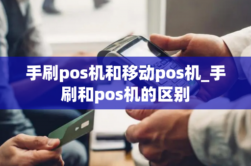 手刷pos机和移动pos机_手刷和pos机的区别