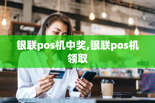 银联pos机中奖,银联pos机领取