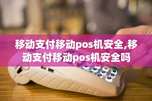 移动支付移动pos机安全,移动支付移动pos机安全吗