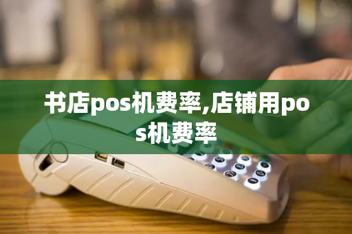 书店pos机费率,店铺用pos机费率