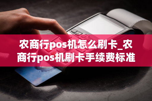 农商行pos机怎么刷卡_农商行pos机刷卡手续费标准