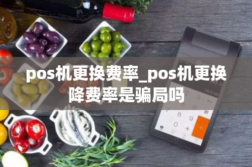 pos机更换费率_pos机更换降费率是骗局吗