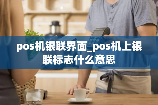 pos机银联界面_pos机上银联标志什么意思