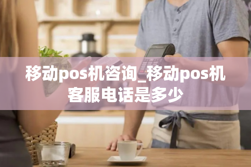 移动pos机咨询_移动pos机客服电话是多少