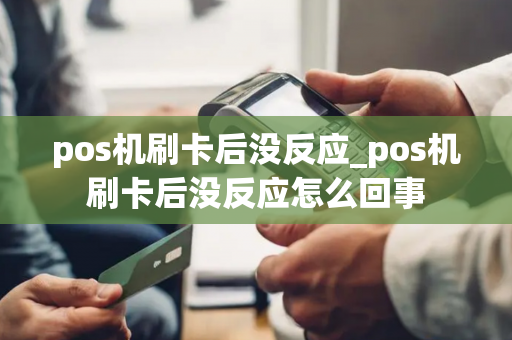 pos机刷卡后没反应_pos机刷卡后没反应怎么回事