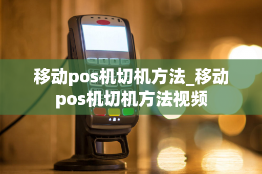 移动pos机切机方法_移动pos机切机方法视频