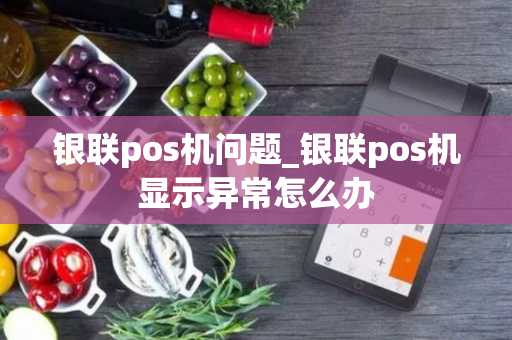 银联pos机问题_银联pos机显示异常怎么办