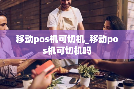 移动pos机可切机_移动pos机可切机吗