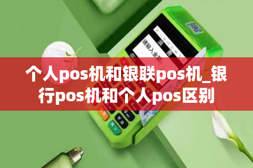 个人pos机和银联pos机_银行pos机和个人pos区别