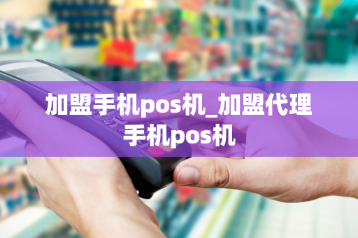 加盟手机pos机_加盟代理手机pos机