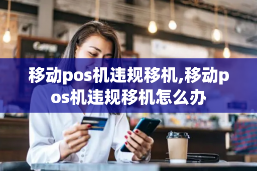 移动pos机违规移机,移动pos机违规移机怎么办