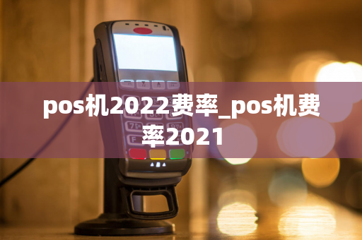 pos机2022费率_pos机费率2021