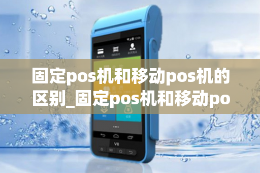 固定pos机和移动pos机的区别_固定pos机和移动pos机的区别是什么