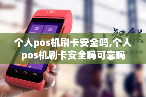 个人pos机刷卡安全吗,个人pos机刷卡安全吗可靠吗