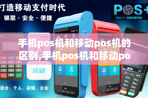 手机pos机和移动pos机的区别,手机pos机和移动pos机的区别是什么